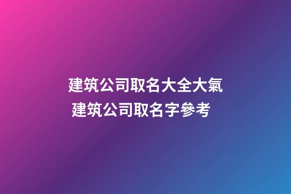 建筑公司取名大全大氣 建筑公司取名字參考-第1張-公司起名-玄機派